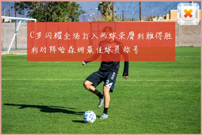 C罗闪耀全场打入两球荣膺利雅得胜利对阵哈森姆最佳球员称号