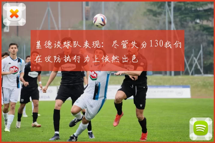 基德谈球队表现：尽管失分130我们在攻防执行力上依然出色