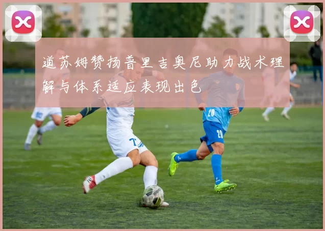 道苏姆赞扬普里吉奥尼助力战术理解与体系适应表现出色