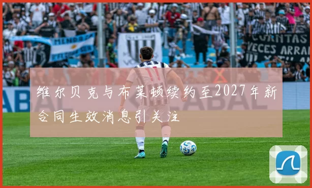 维尔贝克与布莱顿续约至2027年新合同生效消息引关注