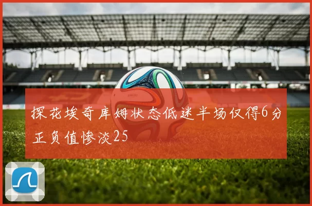 探花埃奇库姆状态低迷半场仅得6分正负值惨淡25