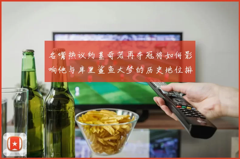 名嘴热议约基奇若再夺冠将如何影响他与库里鲨鱼大梦的历史地位排名