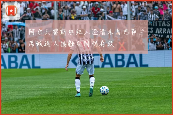 阿尔瓦雷斯经纪人澄清未与巴萨主席候选人接触合同仍有效
