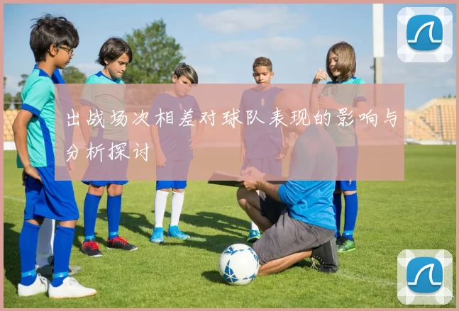 出战场次相差对球队表现的影响与分析探讨