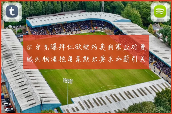 法尔克曝拜仁欲续约奥利塞应对曼城利物浦挖角莱默尔要求加薪引关注