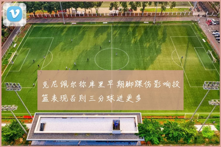 克尼佩尔称库里早期脚踝伤影响投篮表现否则三分球进更多