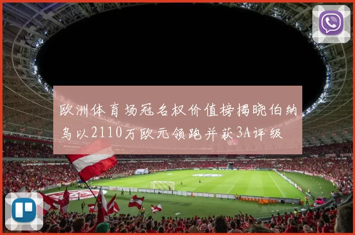 欧洲体育场冠名权价值榜揭晓伯纳乌以2110万欧元领跑并获3A评级