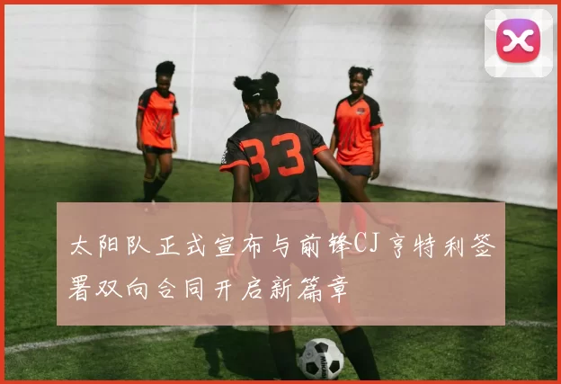 太阳队正式宣布与前锋CJ亨特利签署双向合同开启新篇章