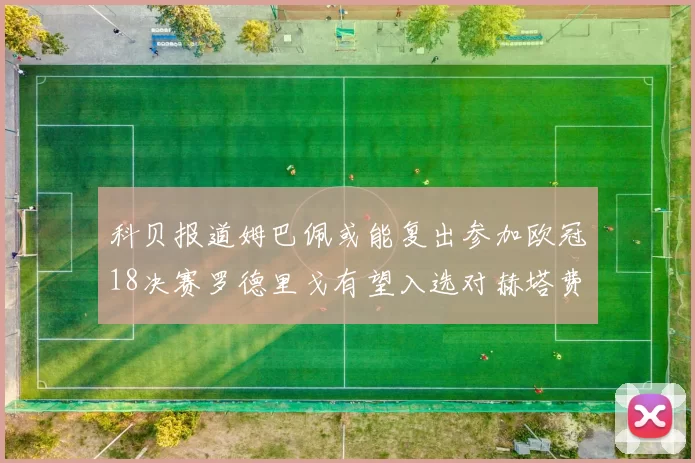 科贝报道姆巴佩或能复出参加欧冠18决赛罗德里戈有望入选对赫塔费大名单
