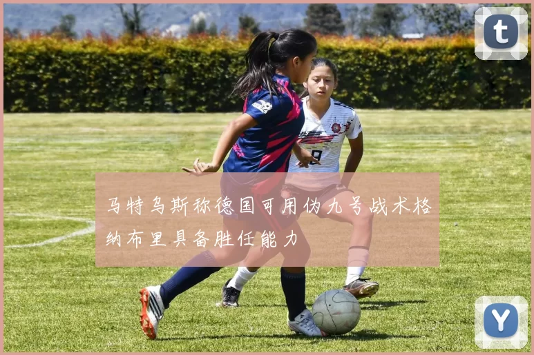 马特乌斯称德国可用伪九号战术格纳布里具备胜任能力