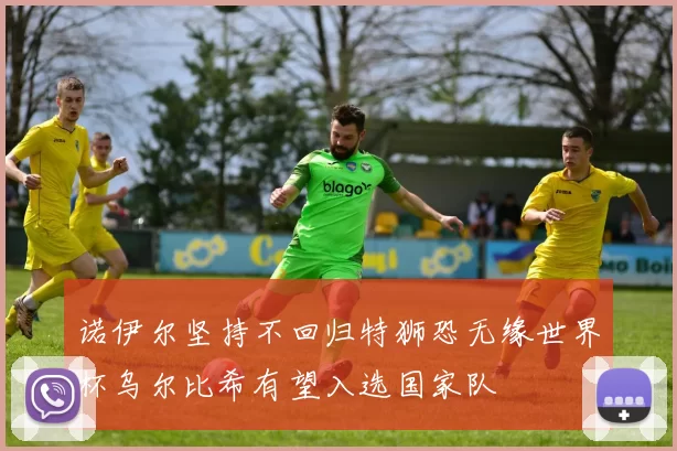 诺伊尔坚持不回归特狮恐无缘世界杯乌尔比希有望入选国家队