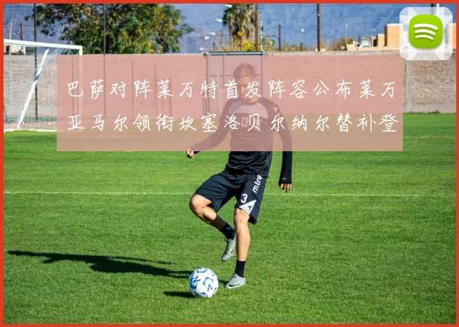 巴萨对阵莱万特首发阵容公布莱万亚马尔领衔坎塞洛贝尔纳尔替补登场