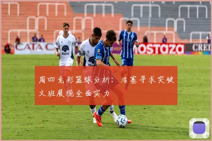 周四竞彩篮球分析：活塞寻求突破文班展现全面实力