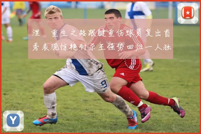 涅槃重生之路跟腱重伤球员复出首秀表现惊艳耐杀王强势回归一人独得30分以上