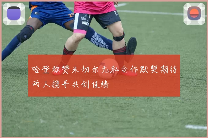 哈登称赞米切尔无私合作默契期待两人携手共创佳绩