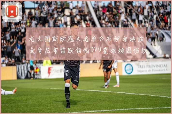 尤文图斯欧冠大名单公布伊尔迪兹麦肯尼布雷默领衔DV9霍尔姆因伤缺席