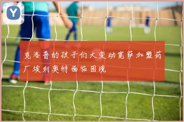 克洛普的孩子们大变动宽萨加盟药厂埃利奥特面临困境