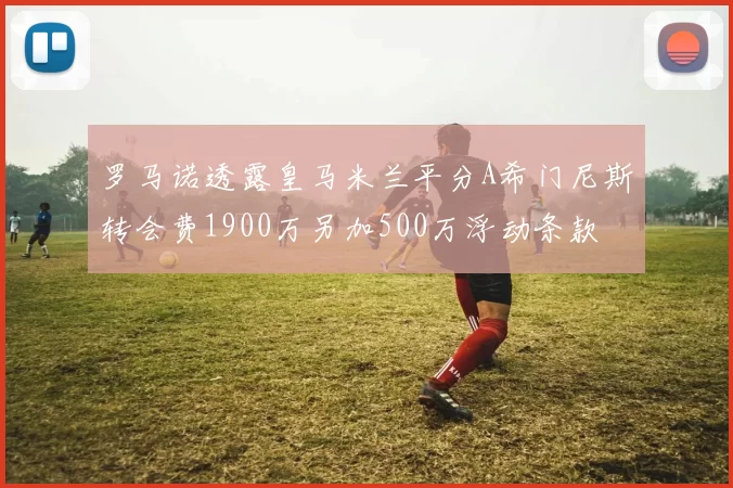 罗马诺透露皇马米兰平分A希门尼斯转会费1900万另加500万浮动条款