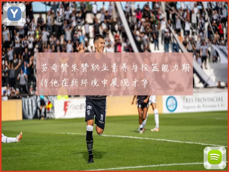 芬奇赞朱赞职业素养与投篮能力期待他在新环境中展现才华