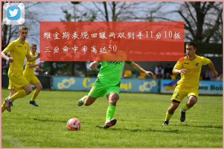 维金斯表现回暖两双到手11分10板三分命中率高达50