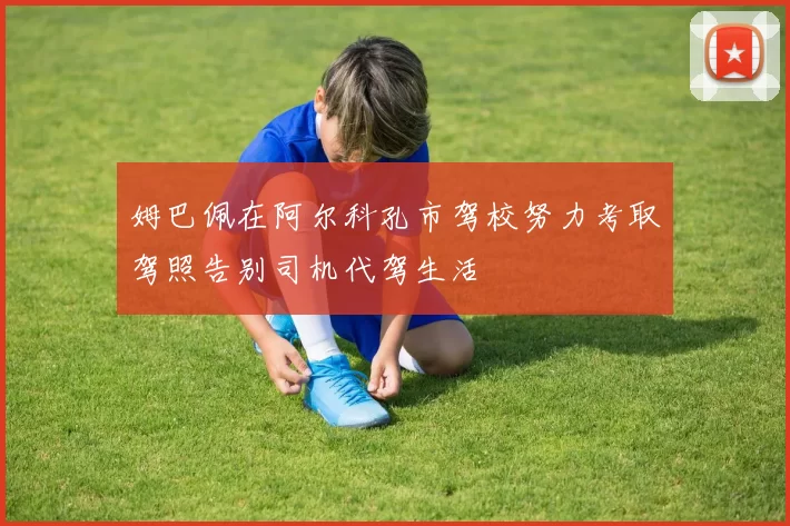 姆巴佩在阿尔科孔市驾校努力考取驾照告别司机代驾生活