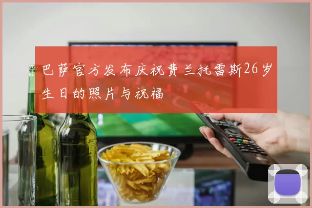 巴萨官方发布庆祝费兰托雷斯26岁生日的照片与祝福