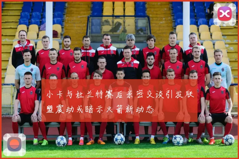 小卡与杜兰特赛后亲密交谈引发联盟震动或暗示火箭新动态