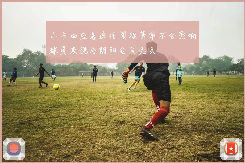 小卡回应落选传闻称萧华不会影响球员表现与阴阳合同无关