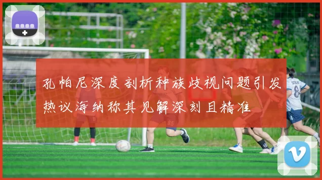 孔帕尼深度剖析种族歧视问题引发热议海纳称其见解深刻且精准