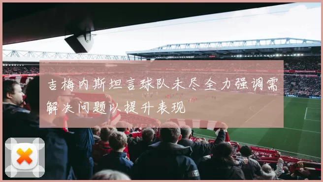 吉梅内斯坦言球队未尽全力强调需解决问题以提升表现